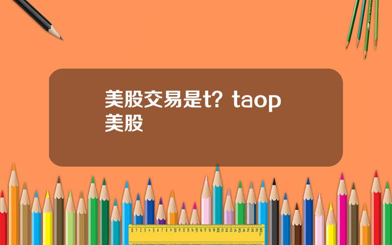 美股交易是t？taop 美股